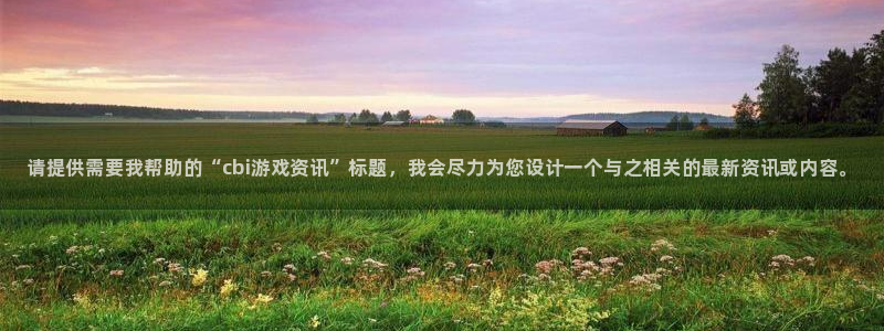 长征娱乐登录网址：请提供需要我帮助的“cbi游戏资讯”标题，