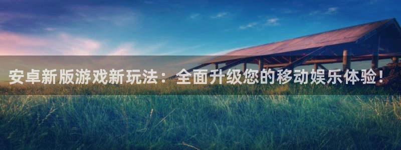 长征娱乐的意思：安卓新版游戏新玩法：全面升级您的移动娱乐体验