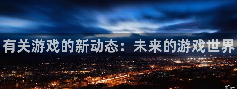 长征娱乐是什么：有关游戏的新动态：未来的游戏世界