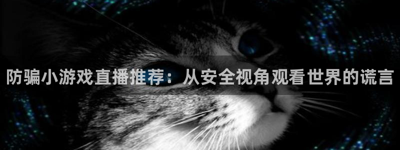 长征娱乐注册地址：防骗小游戏直播推荐：从安全视角观看世界的谎