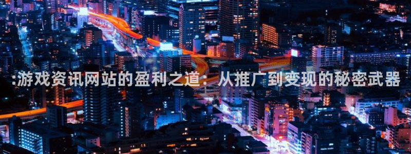 长征娱乐平台注册开户：:游戏资讯网站的盈利之道：从推广到变现