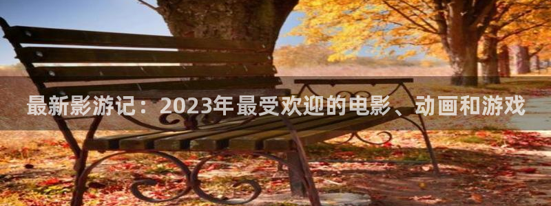长征娱乐官方登录网址：最新影游记：2023年最受欢迎的电影、