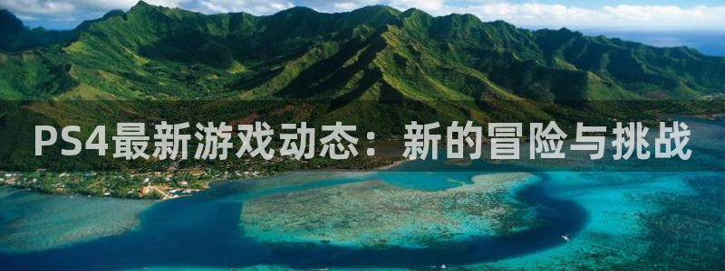 长征娱乐注册地址：PS4最新游戏动态：新的冒险与挑战