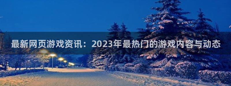 长征娱乐登录：最新网页游戏资讯：2023年最热门的游戏内容与
