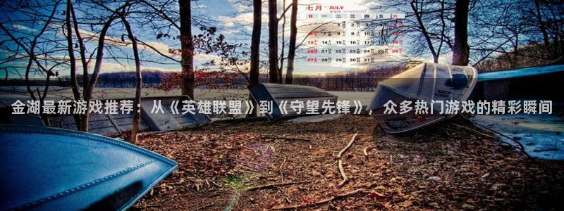 长征娱乐平台官网客服电话：金湖最新游戏推荐：从《英雄联盟》到