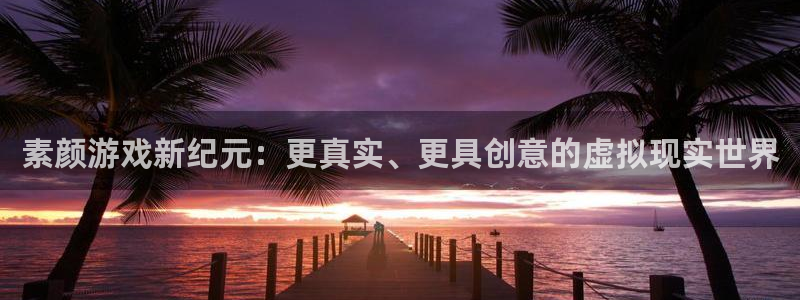 长征娱乐下载：素颜游戏新纪元：更真实、更具创意的虚拟现实世界