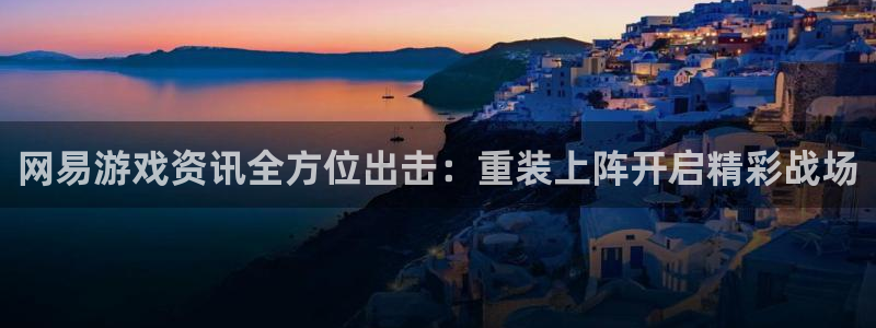 长征娱乐十周年活动详情介绍：网易游戏资讯全方位出击：重装上阵