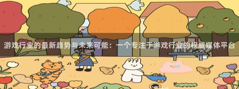 长征娱乐官网登录入口手机版：游戏行业的最新趋势与未来可能：一