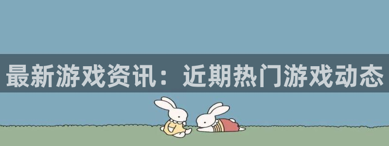 长征娱乐最新版本更新内容是什么：最新游戏资讯：近期热门游戏动