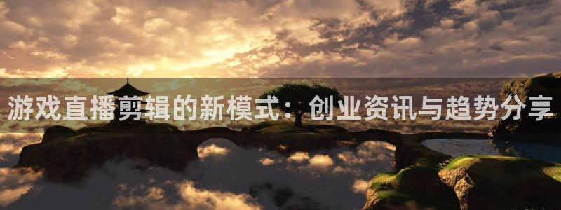 长征娱乐平台代理怎么做：游戏直播剪辑的新模式：创业资讯与趋势