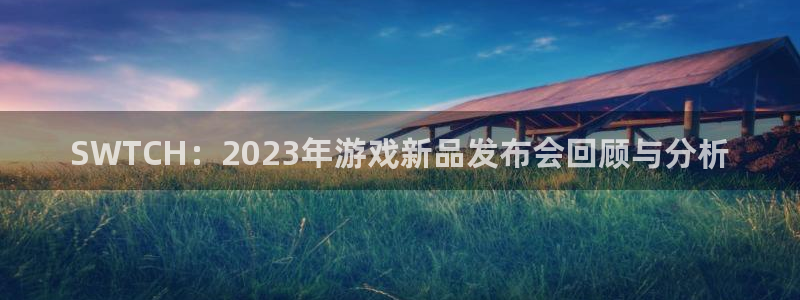 长征娱乐喊 665786注册后：SWTCH：2023年游戏新